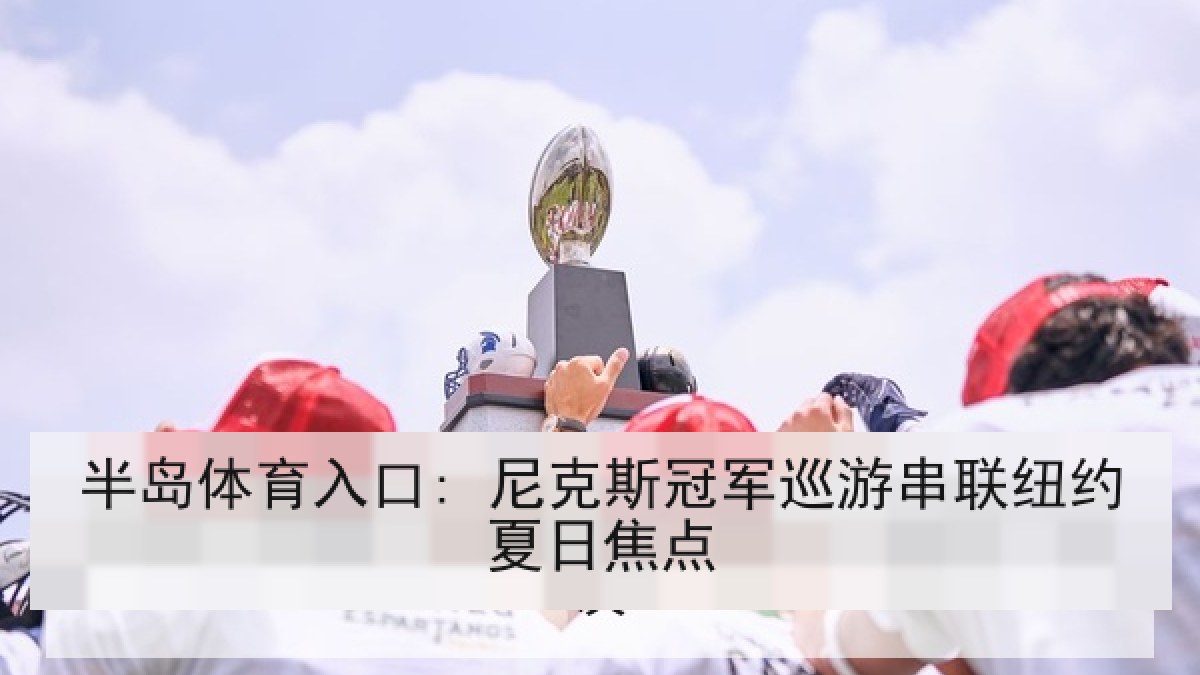 半岛体育入口: 尼克斯冠军巡游串联纽约夏日焦点