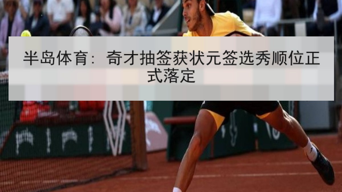 半岛体育: 奇才抽签获状元签选秀顺位正式落定