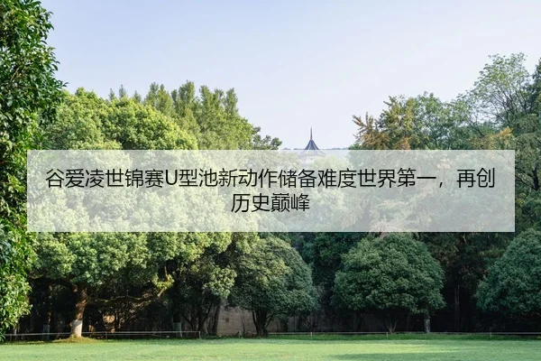 谷爱凌世锦赛U型池新动作储备难度世界第一，再创历史巅峰