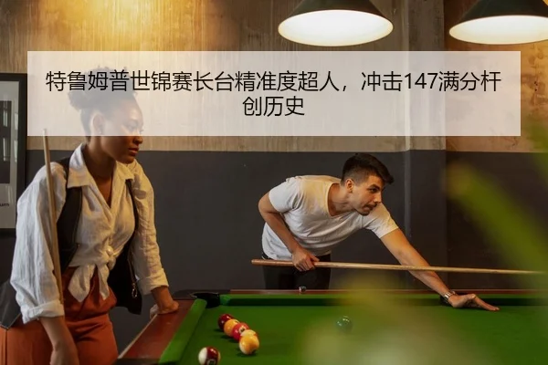 特鲁姆普世锦赛长台精准度超人，冲击147满分杆创历史
