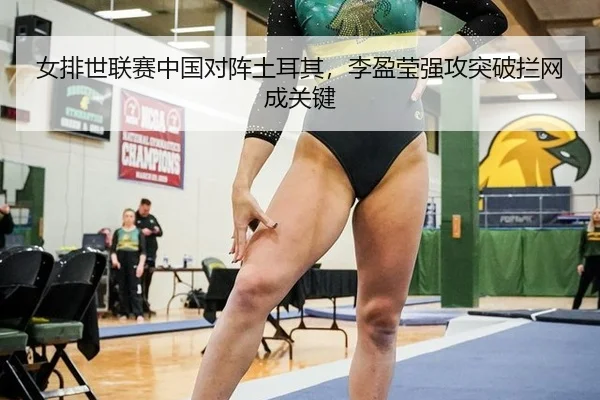 女排世联赛中国对阵土耳其，李盈莹强攻突破拦网成关键