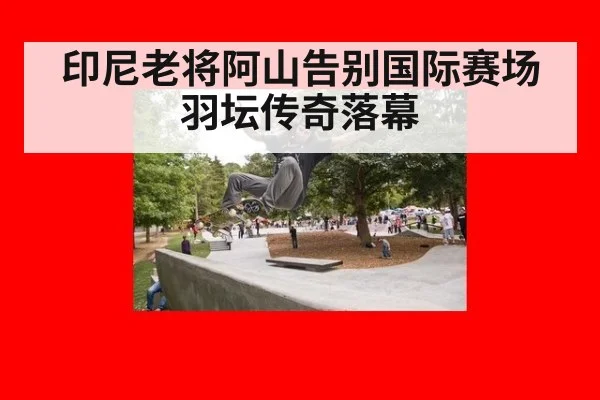 印尼老将阿山告别国际赛场羽坛传奇落幕