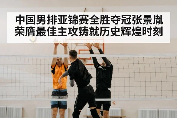 中国男排亚锦赛全胜夺冠张景胤荣膺最佳主攻铸就历史辉煌时刻