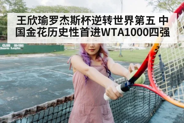 王欣瑜罗杰斯杯逆转世界第五 中国金花历史性首进WTA1000四强
