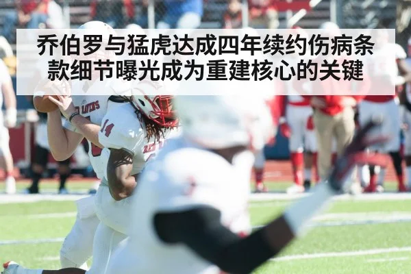 乔伯罗与猛虎达成四年续约伤病条款细节曝光成为重建核心的关键
